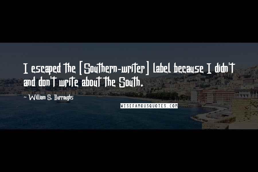 William S. Burroughs Quotes: I escaped the [Southern-writer] label because I didn't and don't write about the South.