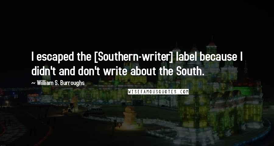 William S. Burroughs Quotes: I escaped the [Southern-writer] label because I didn't and don't write about the South.