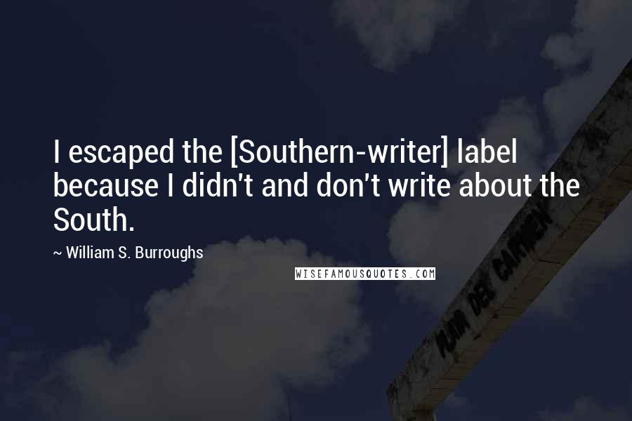 William S. Burroughs Quotes: I escaped the [Southern-writer] label because I didn't and don't write about the South.