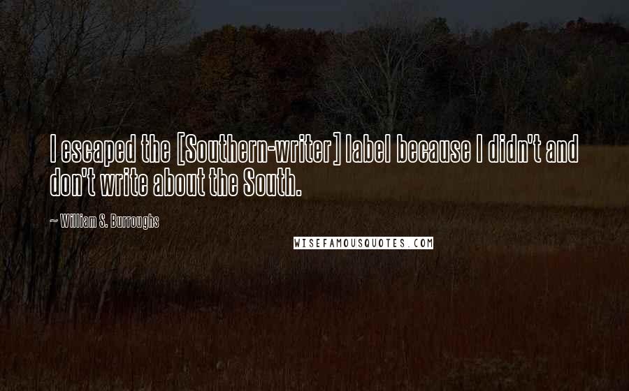 William S. Burroughs Quotes: I escaped the [Southern-writer] label because I didn't and don't write about the South.