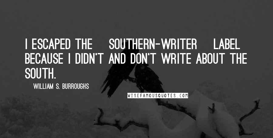 William S. Burroughs Quotes: I escaped the [Southern-writer] label because I didn't and don't write about the South.