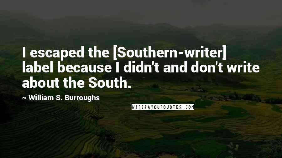 William S. Burroughs Quotes: I escaped the [Southern-writer] label because I didn't and don't write about the South.