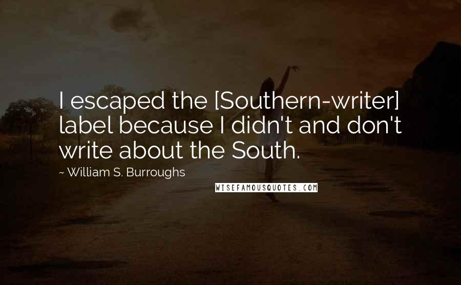 William S. Burroughs Quotes: I escaped the [Southern-writer] label because I didn't and don't write about the South.