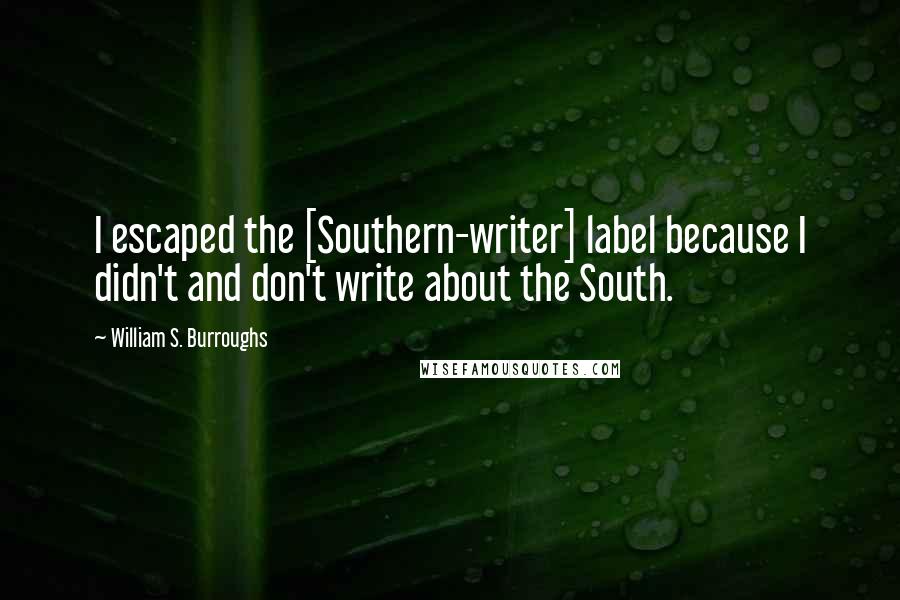 William S. Burroughs Quotes: I escaped the [Southern-writer] label because I didn't and don't write about the South.