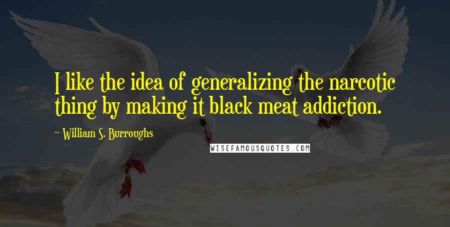 William S. Burroughs Quotes: I like the idea of generalizing the narcotic thing by making it black meat addiction.