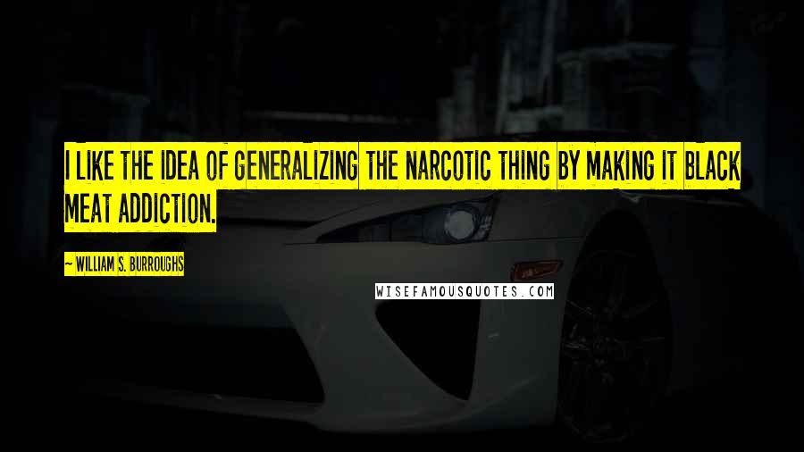 William S. Burroughs Quotes: I like the idea of generalizing the narcotic thing by making it black meat addiction.