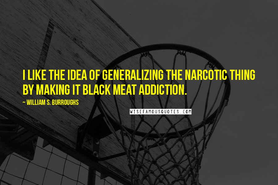 William S. Burroughs Quotes: I like the idea of generalizing the narcotic thing by making it black meat addiction.