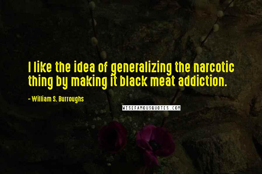 William S. Burroughs Quotes: I like the idea of generalizing the narcotic thing by making it black meat addiction.