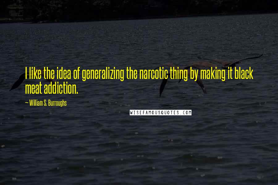 William S. Burroughs Quotes: I like the idea of generalizing the narcotic thing by making it black meat addiction.