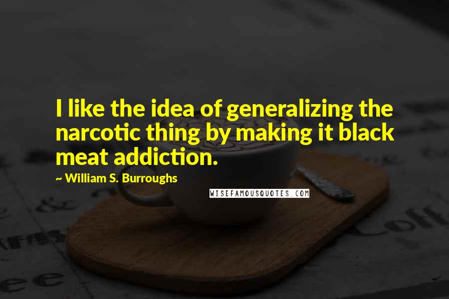 William S. Burroughs Quotes: I like the idea of generalizing the narcotic thing by making it black meat addiction.