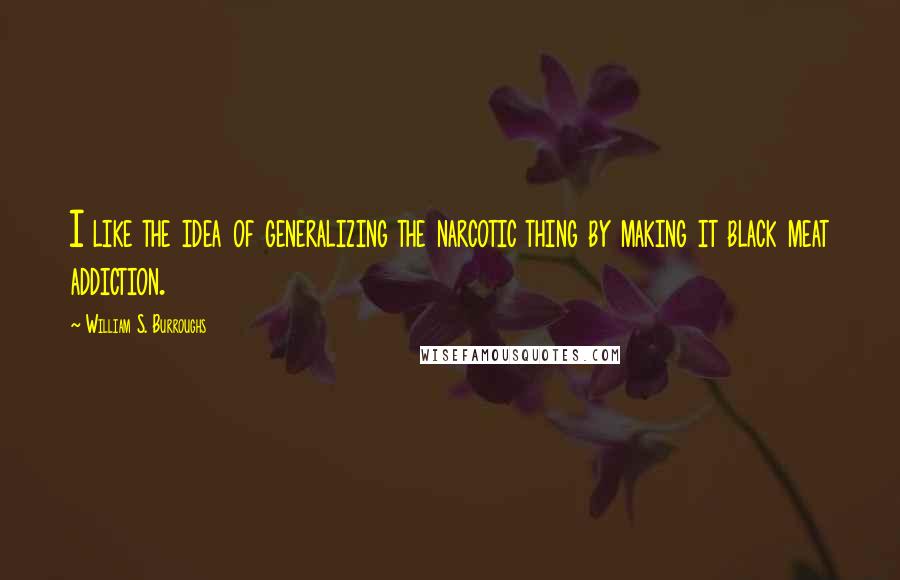 William S. Burroughs Quotes: I like the idea of generalizing the narcotic thing by making it black meat addiction.