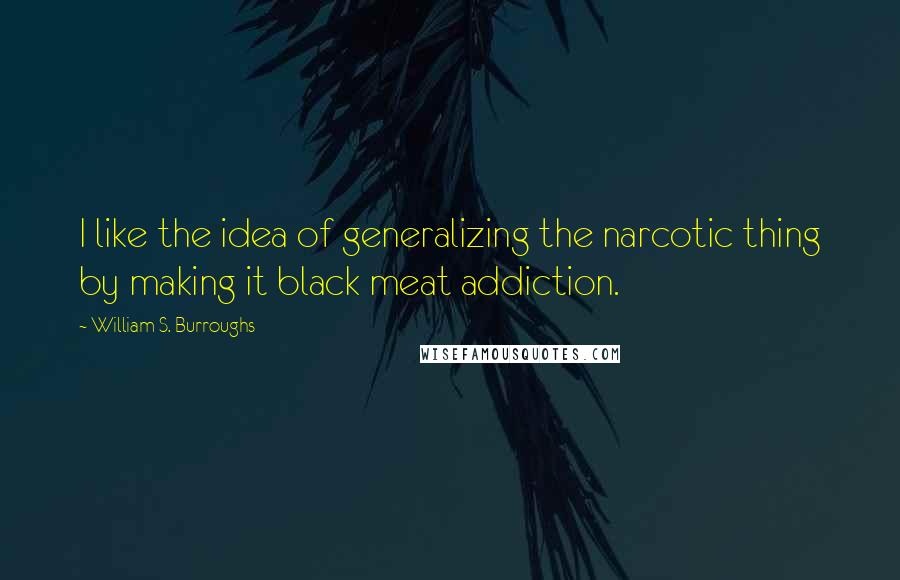 William S. Burroughs Quotes: I like the idea of generalizing the narcotic thing by making it black meat addiction.