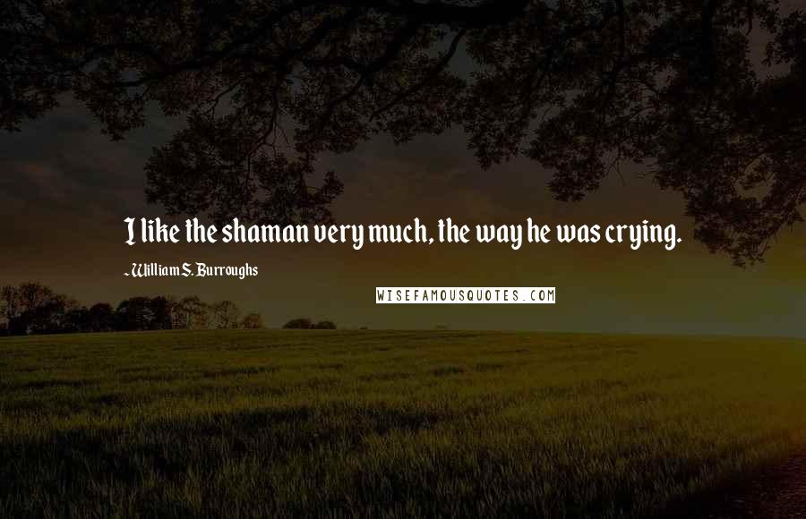 William S. Burroughs Quotes: I like the shaman very much, the way he was crying.