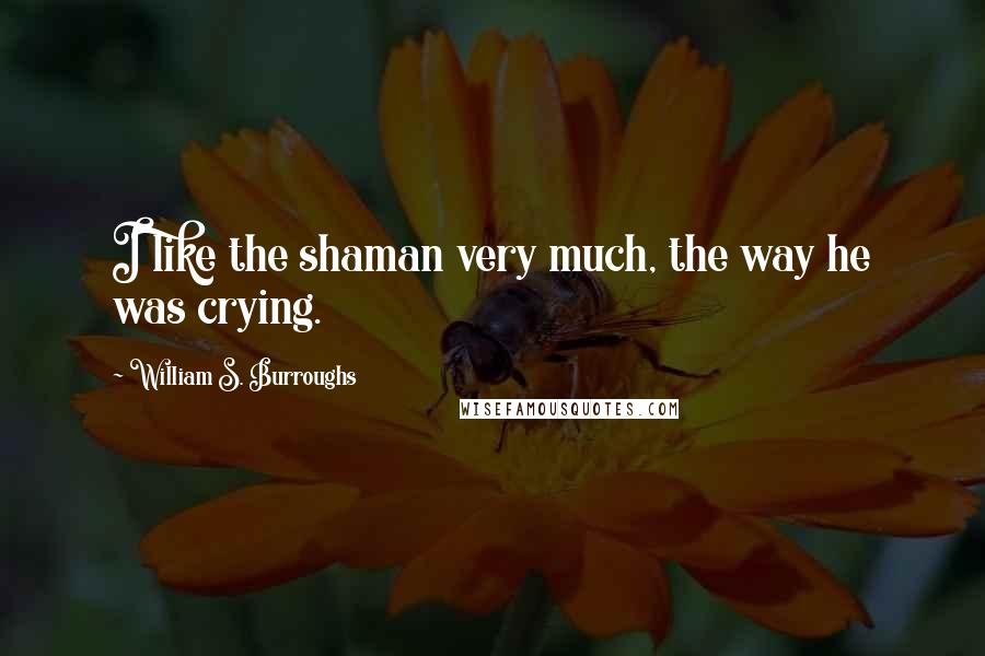 William S. Burroughs Quotes: I like the shaman very much, the way he was crying.