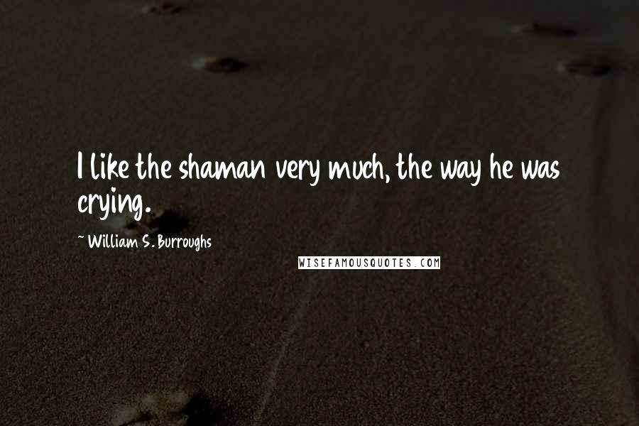 William S. Burroughs Quotes: I like the shaman very much, the way he was crying.