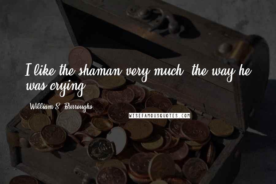 William S. Burroughs Quotes: I like the shaman very much, the way he was crying.