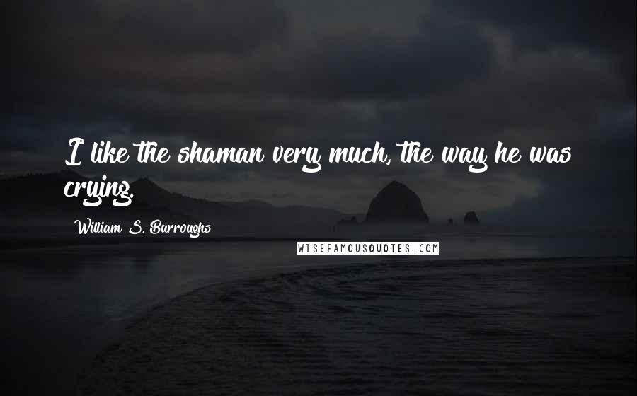 William S. Burroughs Quotes: I like the shaman very much, the way he was crying.