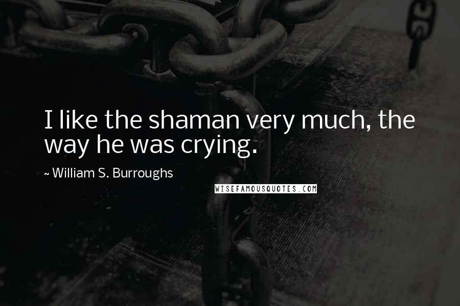 William S. Burroughs Quotes: I like the shaman very much, the way he was crying.