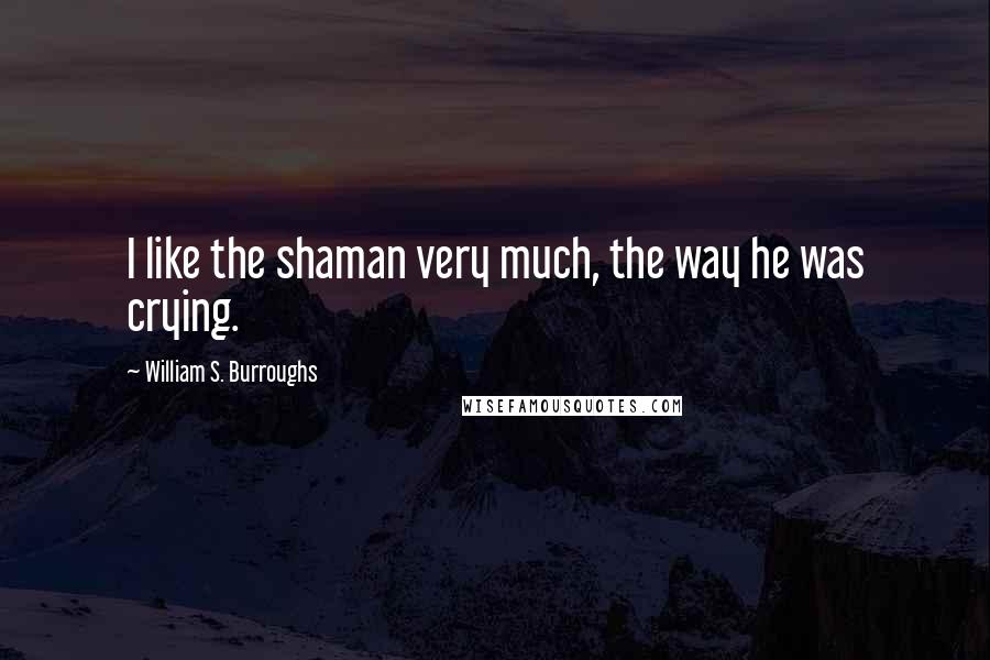 William S. Burroughs Quotes: I like the shaman very much, the way he was crying.