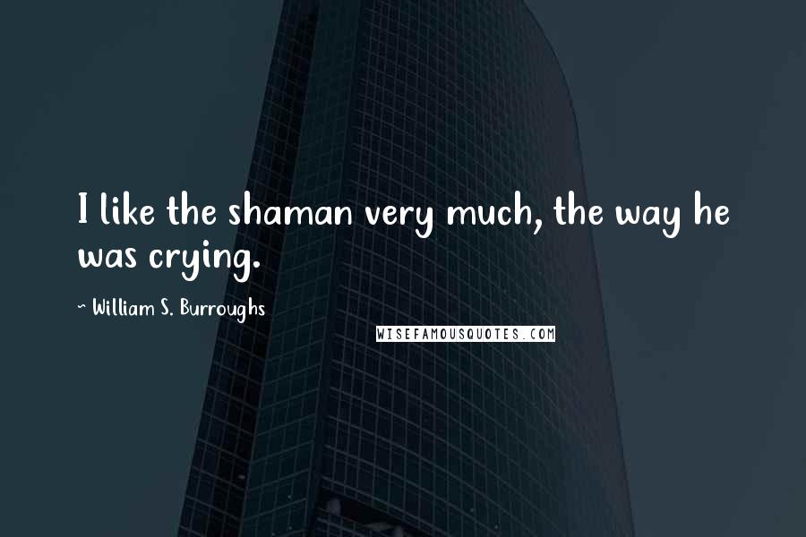 William S. Burroughs Quotes: I like the shaman very much, the way he was crying.