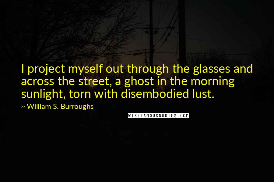 William S. Burroughs Quotes: I project myself out through the glasses and across the street, a ghost in the morning sunlight, torn with disembodied lust.