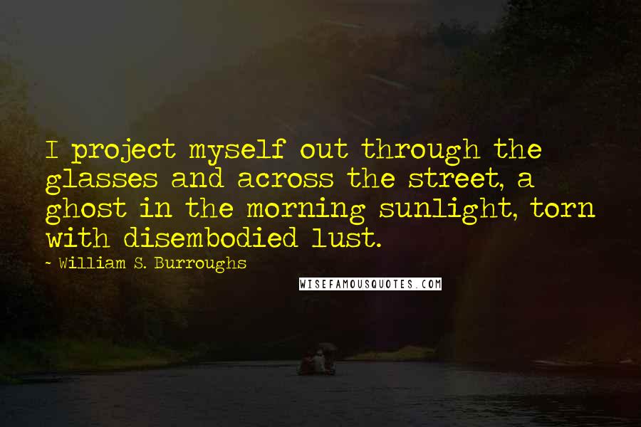 William S. Burroughs Quotes: I project myself out through the glasses and across the street, a ghost in the morning sunlight, torn with disembodied lust.