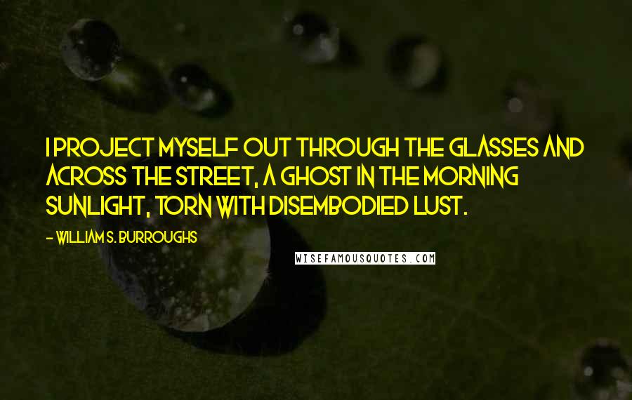 William S. Burroughs Quotes: I project myself out through the glasses and across the street, a ghost in the morning sunlight, torn with disembodied lust.