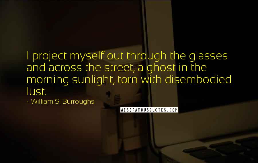 William S. Burroughs Quotes: I project myself out through the glasses and across the street, a ghost in the morning sunlight, torn with disembodied lust.