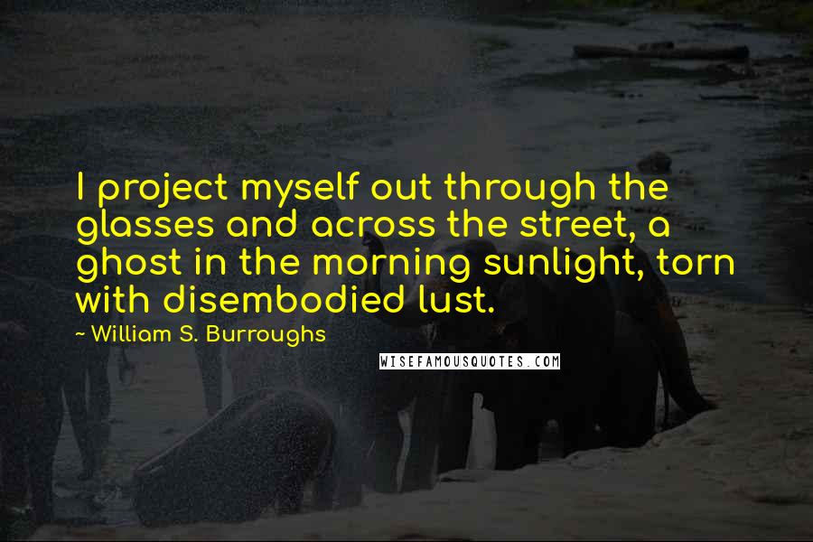 William S. Burroughs Quotes: I project myself out through the glasses and across the street, a ghost in the morning sunlight, torn with disembodied lust.