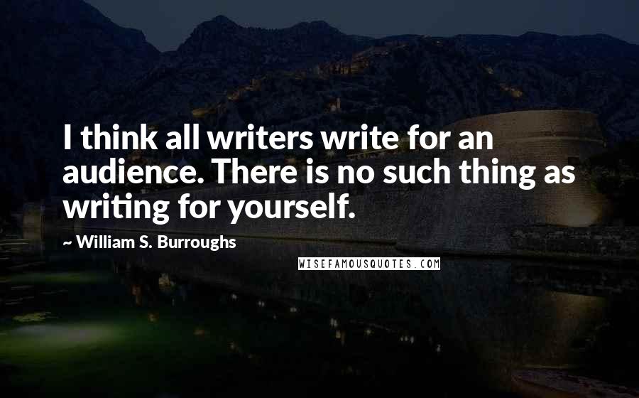 William S. Burroughs Quotes: I think all writers write for an audience. There is no such thing as writing for yourself.