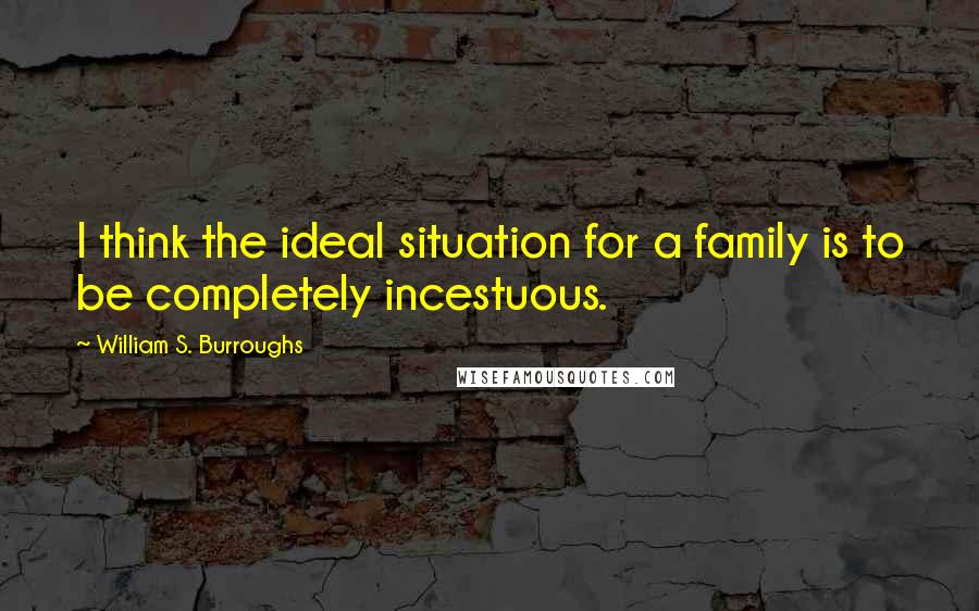William S. Burroughs Quotes: I think the ideal situation for a family is to be completely incestuous.