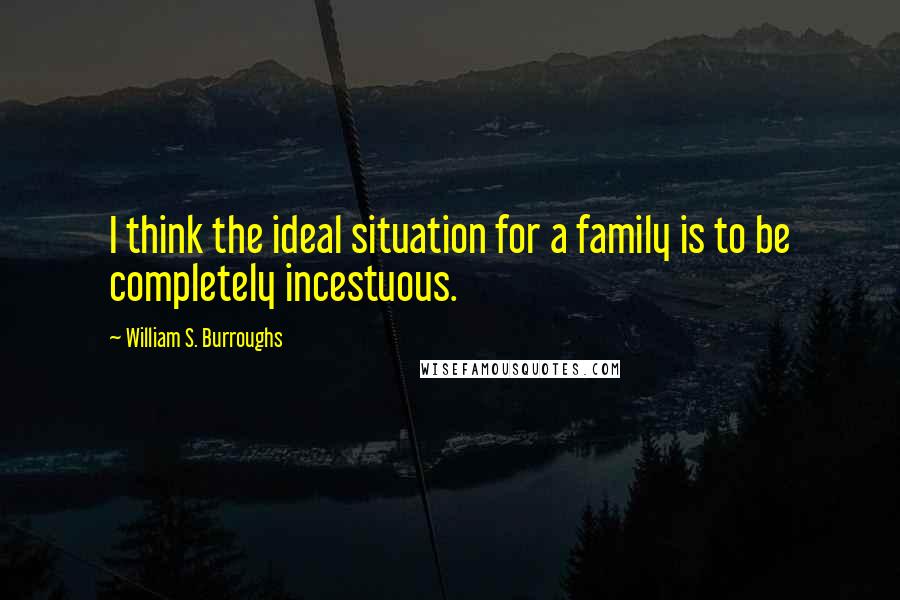 William S. Burroughs Quotes: I think the ideal situation for a family is to be completely incestuous.