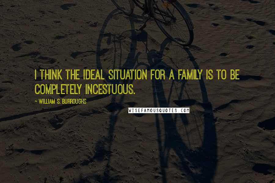 William S. Burroughs Quotes: I think the ideal situation for a family is to be completely incestuous.