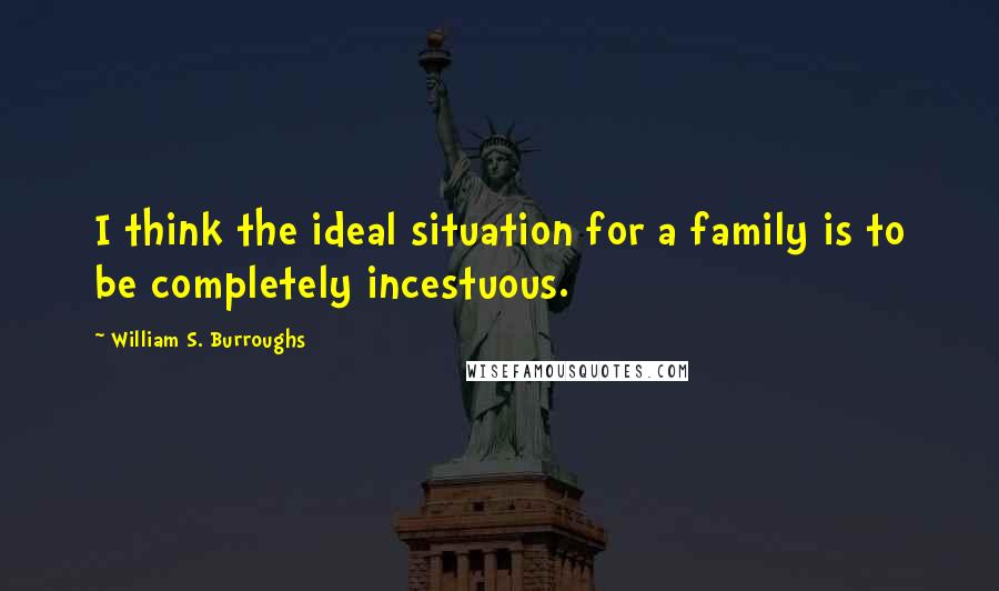 William S. Burroughs Quotes: I think the ideal situation for a family is to be completely incestuous.