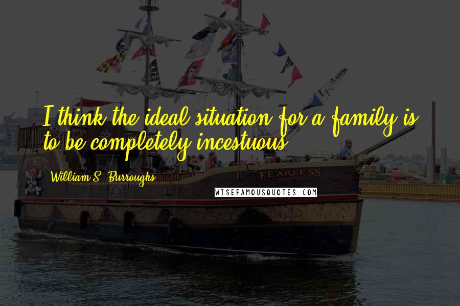 William S. Burroughs Quotes: I think the ideal situation for a family is to be completely incestuous.