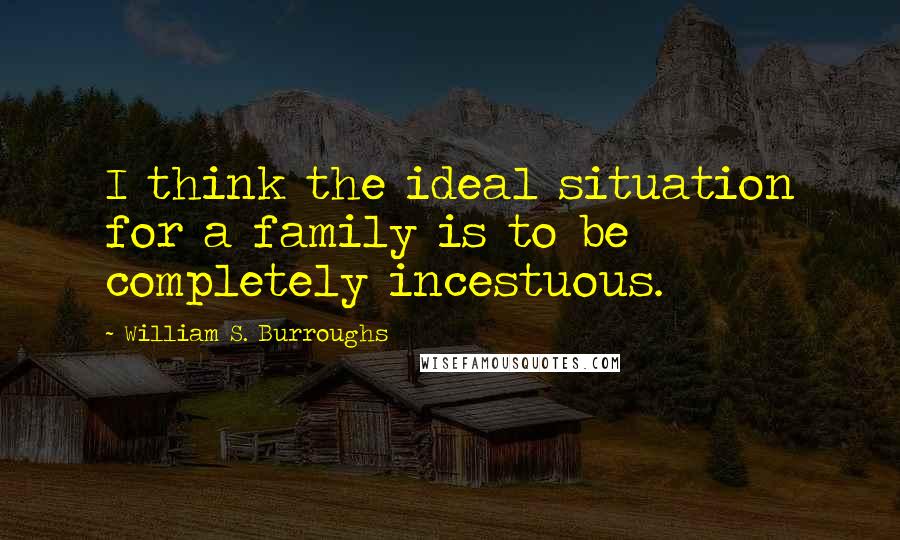 William S. Burroughs Quotes: I think the ideal situation for a family is to be completely incestuous.