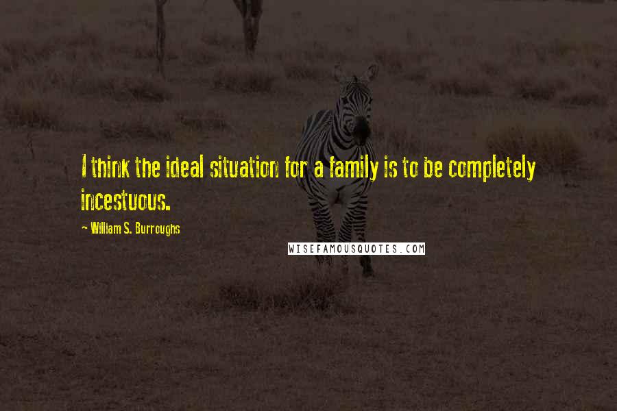 William S. Burroughs Quotes: I think the ideal situation for a family is to be completely incestuous.