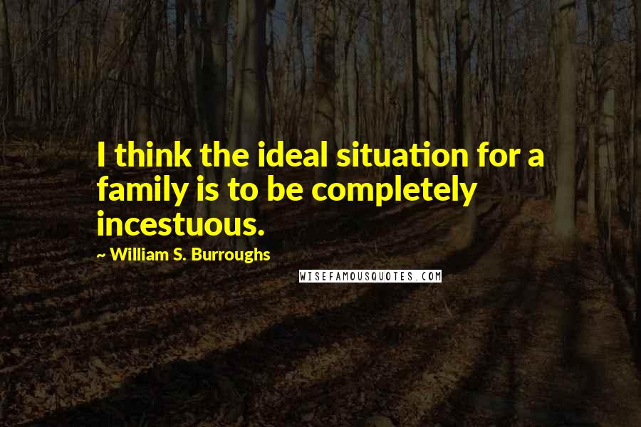 William S. Burroughs Quotes: I think the ideal situation for a family is to be completely incestuous.
