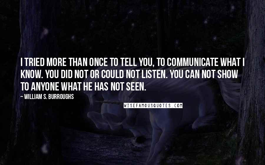 William S. Burroughs Quotes: I tried more than once to tell you, to communicate what I know. You did not or could not listen. You can not show to anyone what he has not seen.