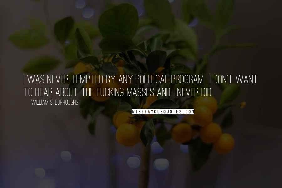 William S. Burroughs Quotes: I was never tempted by any political program... I don't want to hear about the fucking masses and I never did.