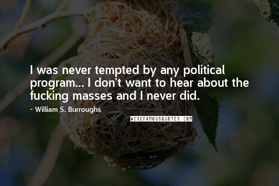 William S. Burroughs Quotes: I was never tempted by any political program... I don't want to hear about the fucking masses and I never did.
