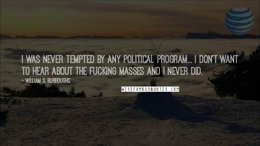 William S. Burroughs Quotes: I was never tempted by any political program... I don't want to hear about the fucking masses and I never did.