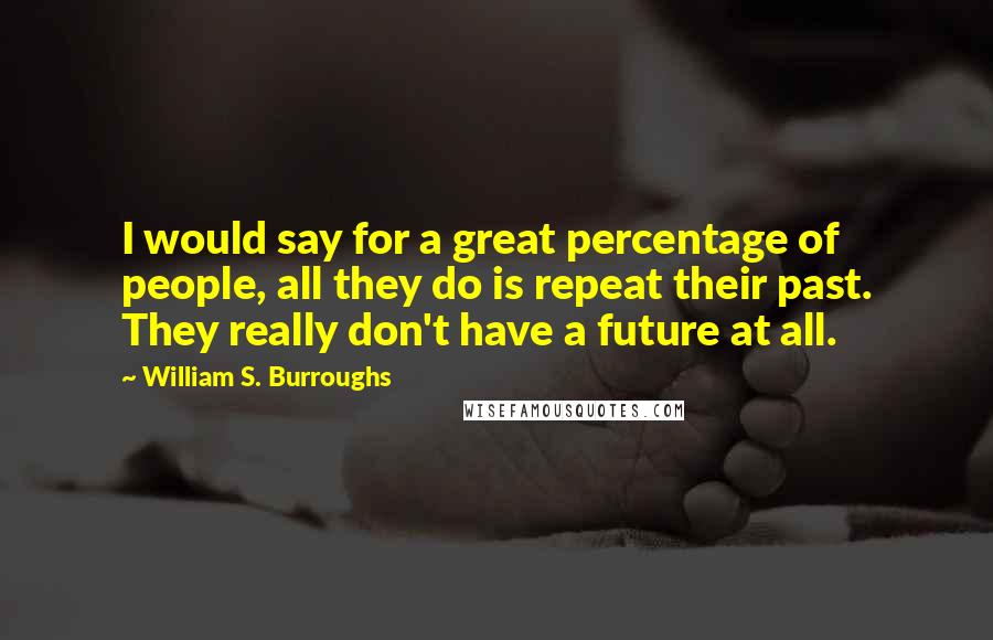 William S. Burroughs Quotes: I would say for a great percentage of people, all they do is repeat their past. They really don't have a future at all.