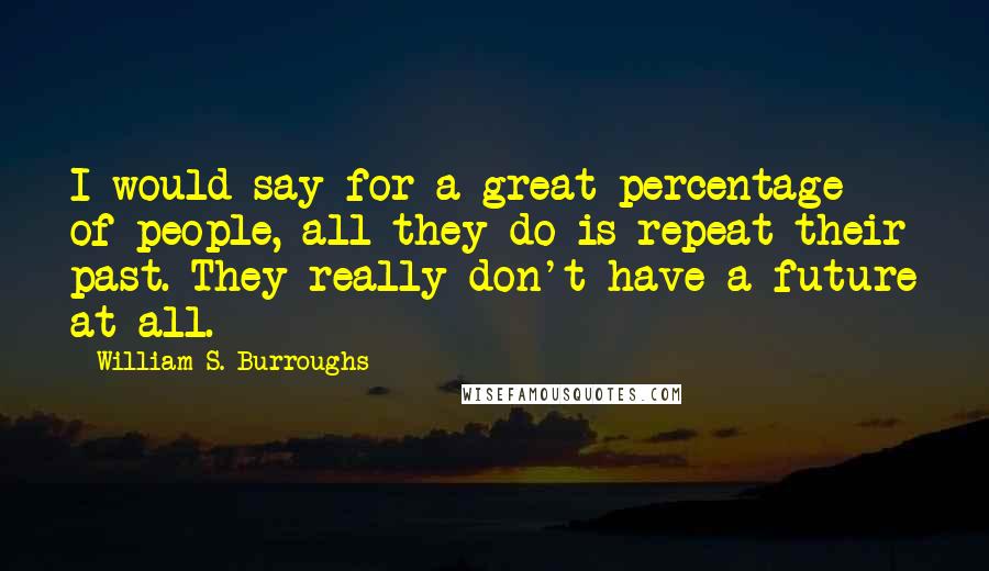 William S. Burroughs Quotes: I would say for a great percentage of people, all they do is repeat their past. They really don't have a future at all.