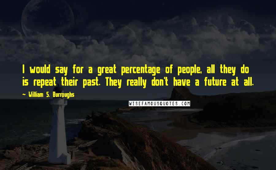 William S. Burroughs Quotes: I would say for a great percentage of people, all they do is repeat their past. They really don't have a future at all.