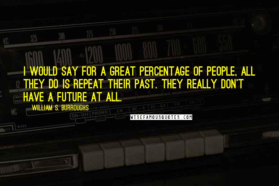 William S. Burroughs Quotes: I would say for a great percentage of people, all they do is repeat their past. They really don't have a future at all.