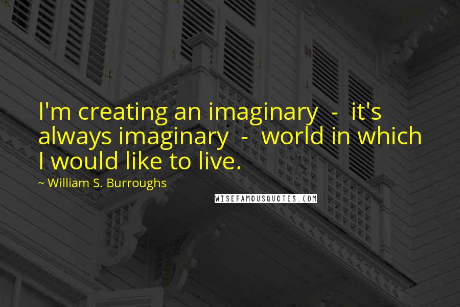 William S. Burroughs Quotes: I'm creating an imaginary - it's always imaginary - world in which I would like to live.