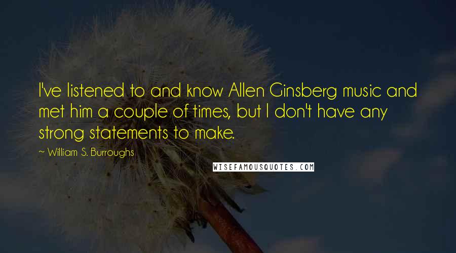 William S. Burroughs Quotes: I've listened to and know Allen Ginsberg music and met him a couple of times, but I don't have any strong statements to make.