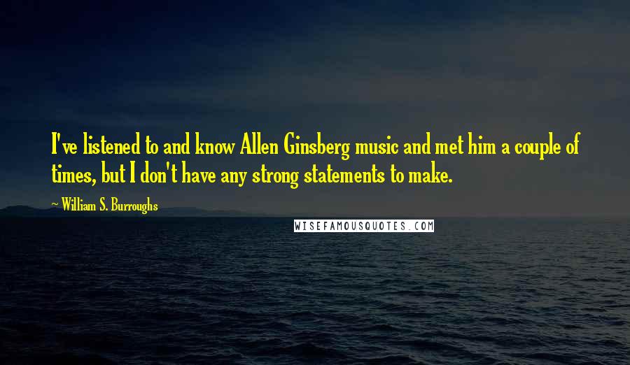 William S. Burroughs Quotes: I've listened to and know Allen Ginsberg music and met him a couple of times, but I don't have any strong statements to make.