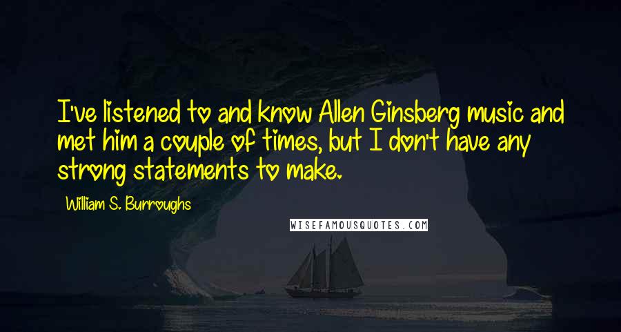 William S. Burroughs Quotes: I've listened to and know Allen Ginsberg music and met him a couple of times, but I don't have any strong statements to make.